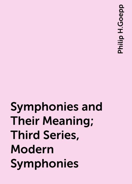 Symphonies and Their Meaning; Third Series, Modern Symphonies, Philip H.Goepp