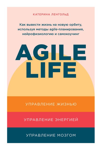 Agile life: Как вывести жизнь на новую орбиту, используя методы agile-планирования, нейрофизиологию и самокоучинг, Катерина Ленгольд