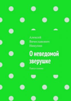 О неведомой зверушке. Пьеса-сказка, Алексей Никулин