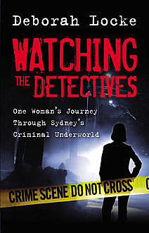 Watching the Detectives: One Woman's Journey Through Sydney's Criminal Underworld, Deborah Locke