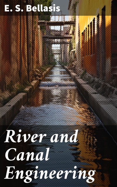 River and Canal Engineering The characteristics of open flowing streams, and the principles and methods to be followed in dealing with them, Edward Bellasis