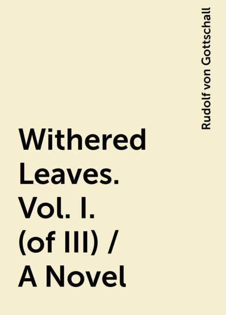 Withered Leaves. Vol. I. (of III) / A Novel, Rudolf von Gottschall