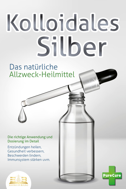 KOLLOIDALES SILBER – Das natürliche Allzweck-Heilmittel: Die richtige Anwendung und Dosierung im Detail (Entzündungen heilen, Gesundheit verbessern, Beschwerden lindern, Immunsystem stärken uvm.), Pure Cure