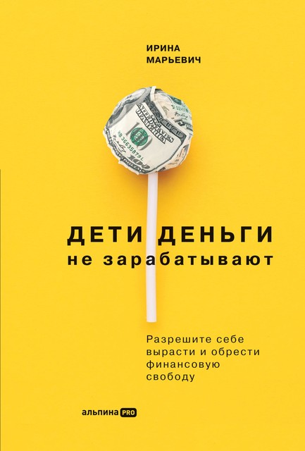 Дети деньги не зарабатывают: Разрешите себе вырасти и обрести финансовую свободу, Ирина Марьевич