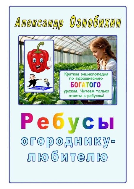 Ребусы огороднику — любителю. Краткая энциклопедия по выращиванию богатого урожая, Александр Ознобихин