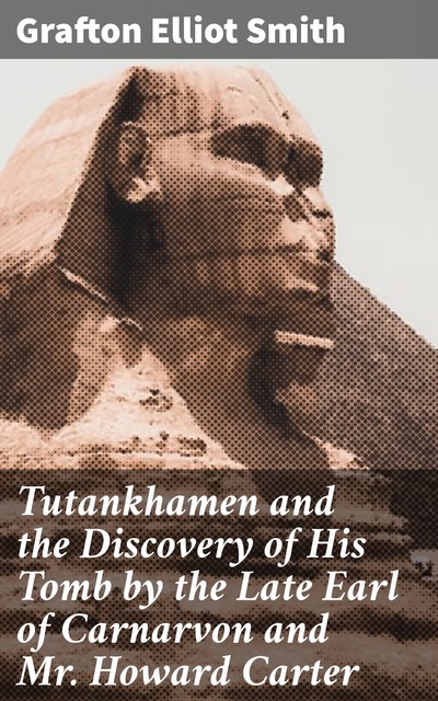 Tutankhamen and the Discovery of His Tomb by the Late Earl of Carnarvon and Mr. Howard Carter, Grafton Elliot Smith