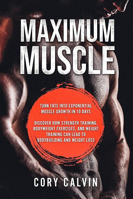 Maximum Muscle: Turn Fats Into Exponential Muscle Growth in 10 Days, Cory Calvin