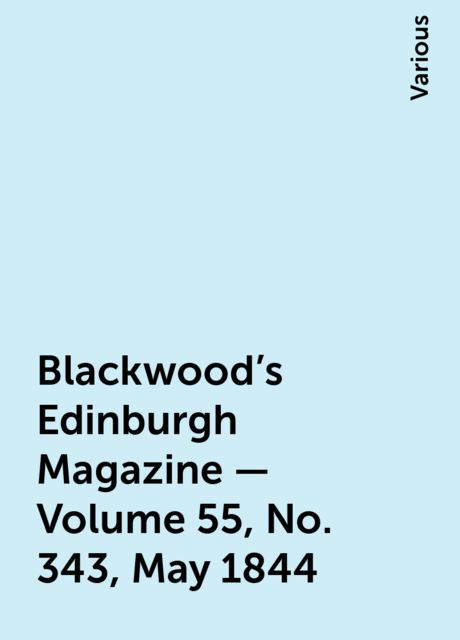 Blackwood's Edinburgh Magazine - Volume 55, No. 343, May 1844, Various