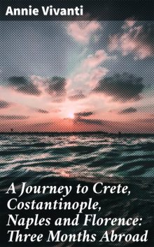 A Journey to Crete, Costantinople, Naples and Florence: Three Months Abroad, Annie Vivanti