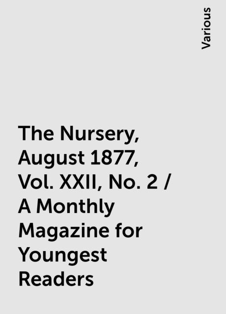 The Nursery, August 1877, Vol. XXII, No. 2 / A Monthly Magazine for Youngest Readers, Various