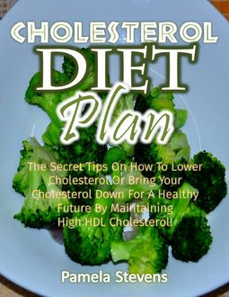 Cholesterol Diet Plan: The Secret Tips On How to Lower Cholesterol or Bring Your Cholesterol Down for a Healthy Future By Maintaining High Density Lipoprotein Cholesterol, Pamela Stevens