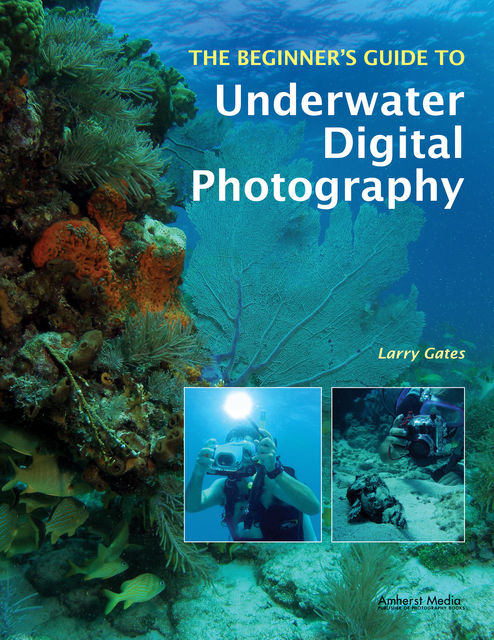The Beginner's Guide to Underwater Digital Photography, Larry Gates