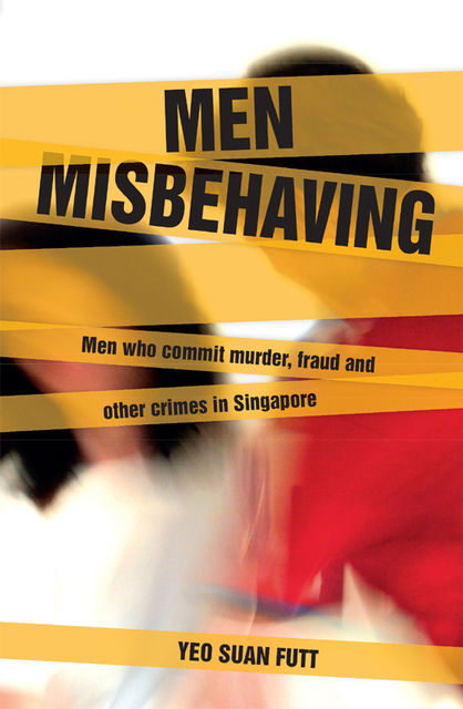 Men Misbehaving: Men who commit murder, fraud and other crimes in Singapore, Yeo Suan Futt