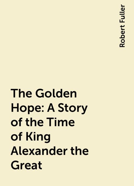 The Golden Hope: A Story of the Time of King Alexander the Great, Robert Fuller