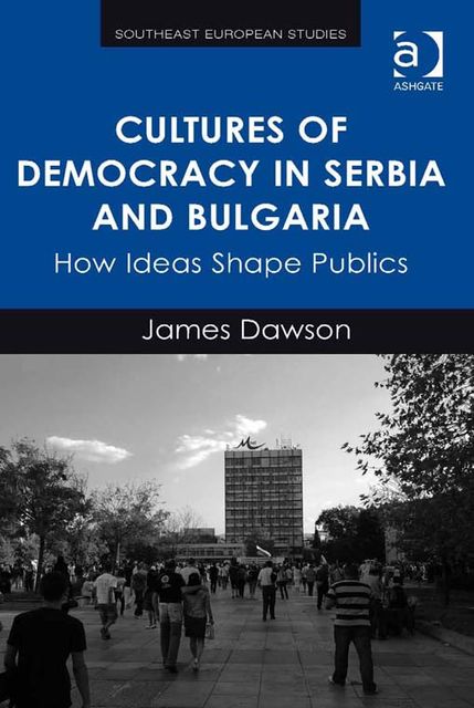 Cultures of Democracy in Serbia and Bulgaria, James Dawson