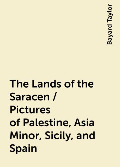 The Lands of the Saracen / Pictures of Palestine, Asia Minor, Sicily, and Spain, Bayard Taylor