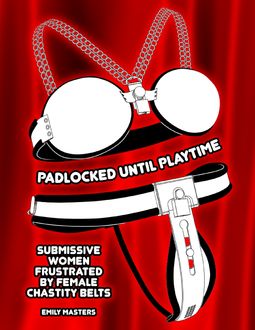 Padlocked Until Playtime: Submissive Women Frustrated By Female Chastity Belts, Emily Masters