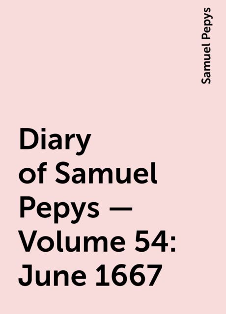 Diary of Samuel Pepys — Volume 54: June 1667, Samuel Pepys