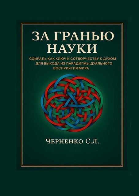 За гранью науки. Сфираль как ключ в сотворчестве с духом для выхода из парадигмы дуального восприятия мира, Станислав Черненко