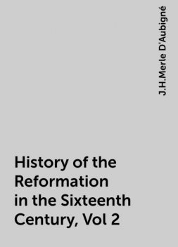 History of the Reformation in the Sixteenth Century, Vol 2, J.H.Merle D'Aubigné