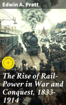The Rise of Rail-Power in War and Conquest, 1833–1914, Edwin A. Pratt
