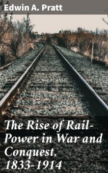 The Rise of Rail-Power in War and Conquest, 1833–1914, Edwin A. Pratt