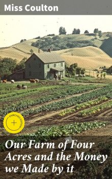 Our Farm of Four Acres and the Money we Made by it, Miss Coulton