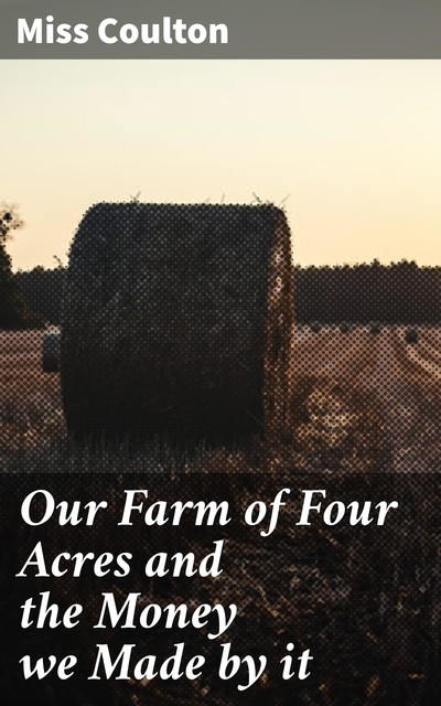 Our Farm of Four Acres and the Money we Made by it, Miss Coulton