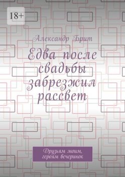 Едва после свадьбы забрезжил рассвет. Друзьям моим, героям вечеринок, Александр Брит