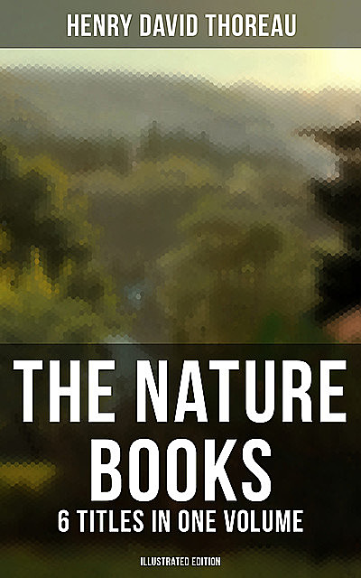 The Nature Books of Henry David Thoreau – 6 Titles in One Volume (Illustrated Edition), Henry David Thoreau