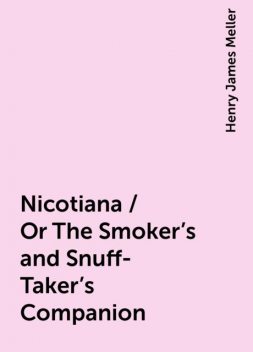 Nicotiana / Or The Smoker's and Snuff-Taker's Companion, Henry James Meller
