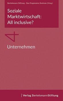 Soziale Marktwirtschaft: All inclusive? Band 4: Unternehmen, Bertelsmann Stiftung und Das Progressive Zentrum