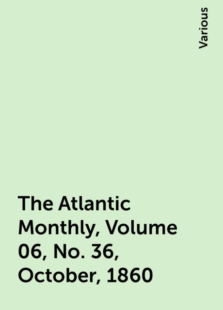 The Atlantic Monthly, Volume 06, No. 36, October, 1860, Various