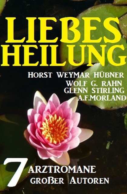 Liebesheilung: 7 Arztromane großer Autoren, Morland A.F., Glenn Stirling, Horst Weymar Hübner, Wolf G. Rahn