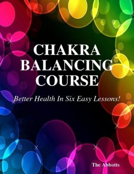 Chakra Balancing Course – Better Health In Six Easy Lessons!, The Abbotts