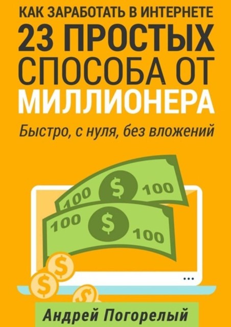 Как заработать в Интернете. 23 простых способа от миллионера. Быстро, с нуля, без вложений, Андрей Погорелый