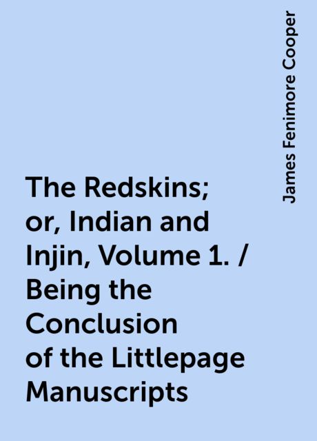 The Redskins; or, Indian and Injin, Volume 1. / Being the Conclusion of the Littlepage Manuscripts, James Fenimore Cooper