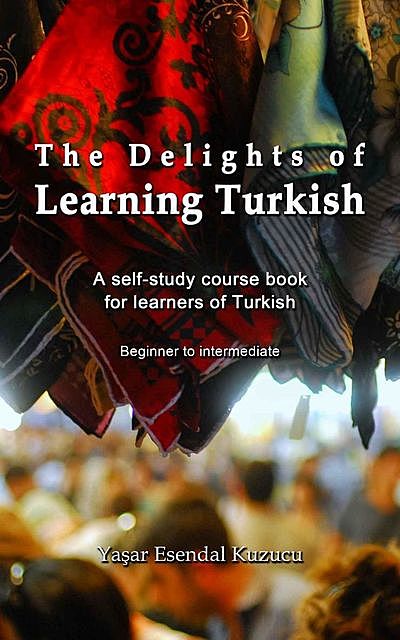 The Delights of Learning Turkish: A self-study course book for learners of Turkish, Yasar Esendal Kuzucu