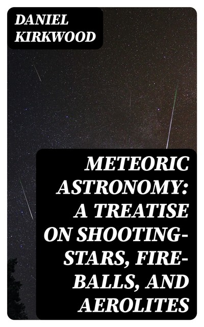 Meteoric astronomy: A treatise on shooting-stars, fire-balls, and aerolites, Daniel Kirkwood