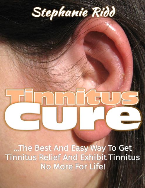 Tinnitus Cure: The Best and Easy Way to Get Tinnitus Relief and Exhibit Tinnitus No More for Life!, Stephanie Ridd