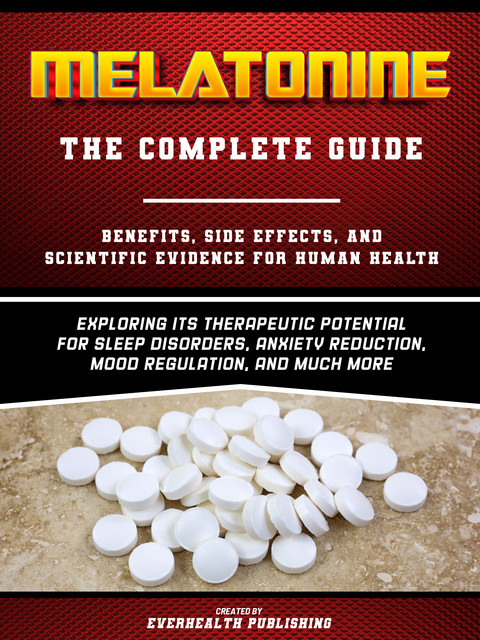 Melatonine: The Complete Guide – Exploring Its Therapeutic Potential For Sleep Disorders, Anxiety Reduction, Mood Regulation, And Much More, Everhealth Publishing