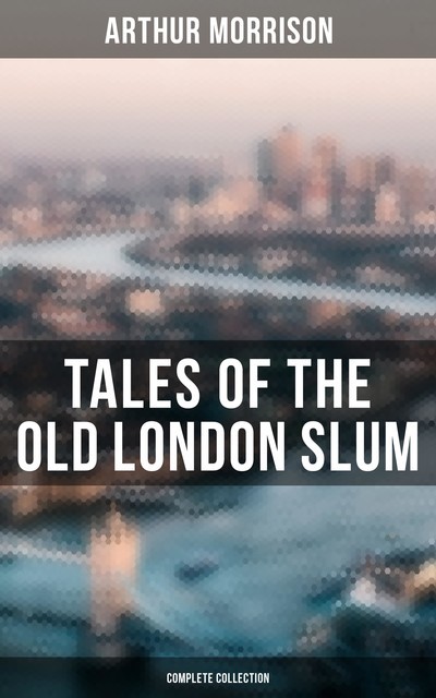 Tales of the Old London Slum (Complete Collection), Arthur Morrison