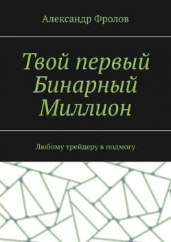 Твой первый Бинарный Миллион. Любому трейдеру в подмогу, Александр Фролов