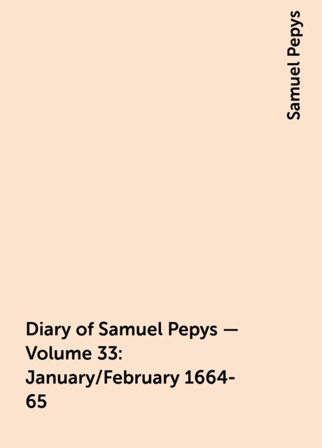 Diary of Samuel Pepys — Volume 33: January/February 1664-65, Samuel Pepys