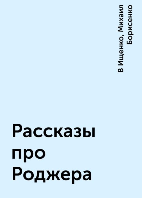 Рассказы про Роджера, Михаил Борисенко, В Ищенко