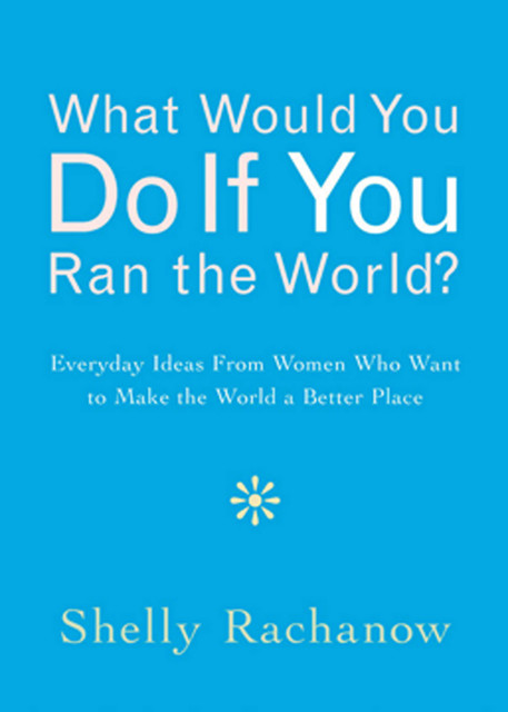 What Would You Do If You Ran the World, Shelly Rachanow