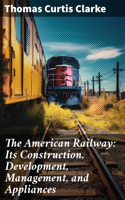 The American Railway: Its Construction, Development, Management, and Appliances, Thomas Clarke