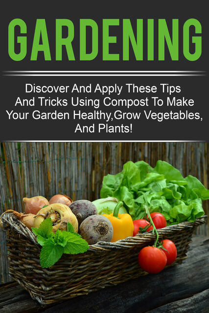 Gardening – Discover And Apply These Tips And Tricks Using Compost To Make Your Garden Healthy,Grow Vegetables,And Plants, Old Natural Ways