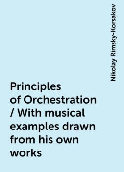 Principles of Orchestration / With musical examples drawn from his own works, Nikolay Rimsky-Korsakov