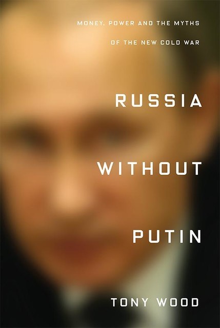 Russia Without Putin: Money, Power and the Myths of the New Cold War, Tony Wood